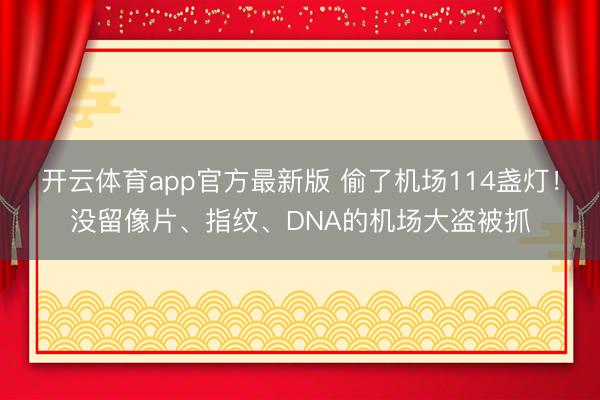 开云体育app官方最新版 偷了机场114盏灯！没留像片、指纹、DNA的机场大盗被抓