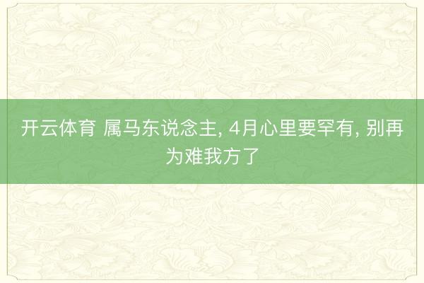 开云体育 属马东说念主， 4月心里要罕有， 别再为难我方了