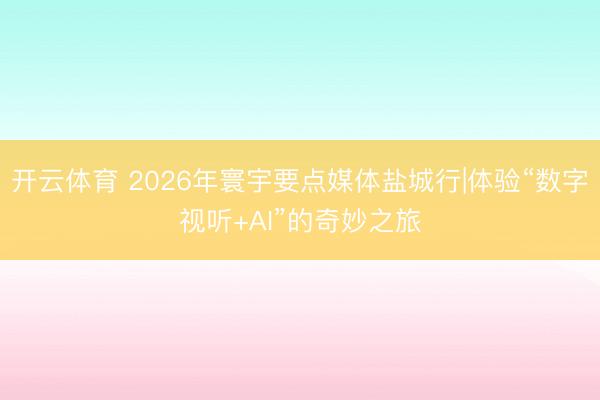 开云体育 2026年寰宇要点媒体盐城行|体验“数字视听+AI”的奇妙之旅