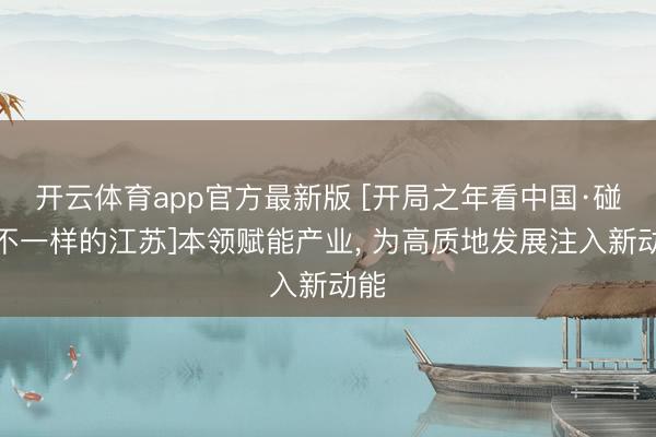 开云体育app官方最新版 [开局之年看中国·碰见不一样的江苏]本领赋能产业， 为高质地发展注入新动能