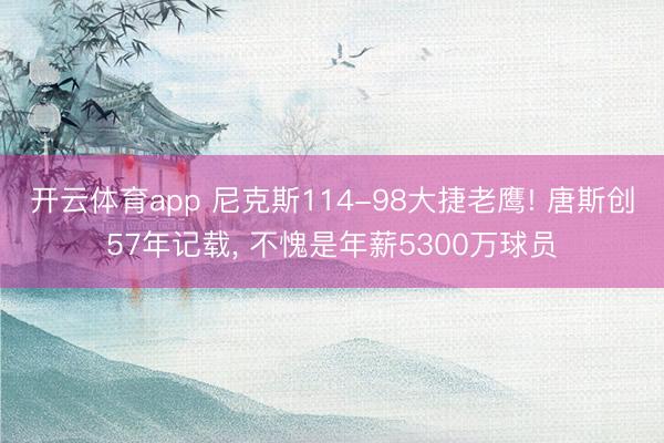 开云体育app 尼克斯114-98大捷老鹰! 唐斯创57年记载， 不愧是年薪5300万球员
