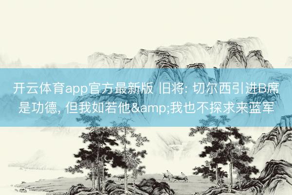 开云体育app官方最新版 旧将: 切尔西引进B席是功德， 但我如若他&我也不探求来蓝军