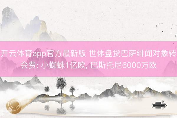 开云体育app官方最新版 世体盘货巴萨绯闻对象转会费: 小蜘蛛1亿欧， 巴斯托尼6000万欧