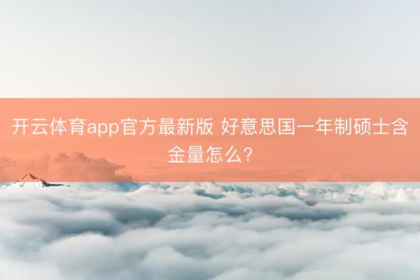开云体育app官方最新版 好意思国一年制硕士含金量怎么?