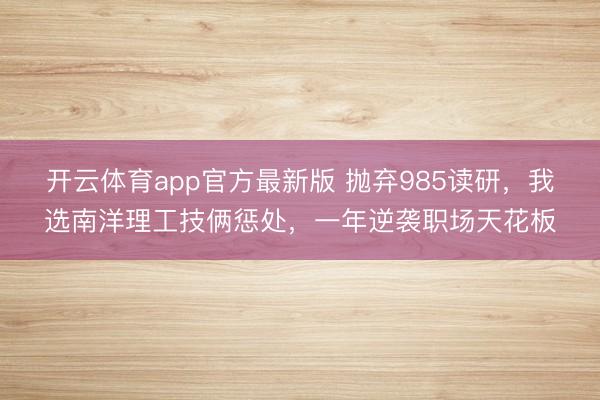 开云体育app官方最新版 抛弃985读研，我选南洋理工技俩惩处，一年逆袭职场天花板