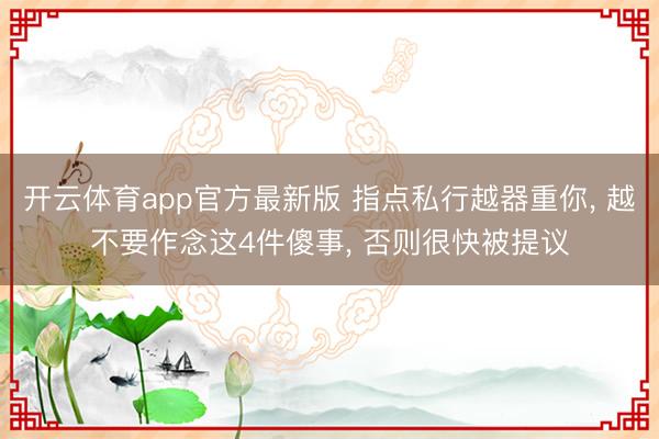 开云体育app官方最新版 指点私行越器重你， 越不要作念这4件傻事， 否则很快被提议