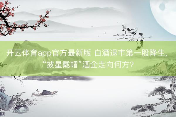 开云体育app官方最新版 白酒退市第一股降生， “披星戴帽”酒企走向何方?
