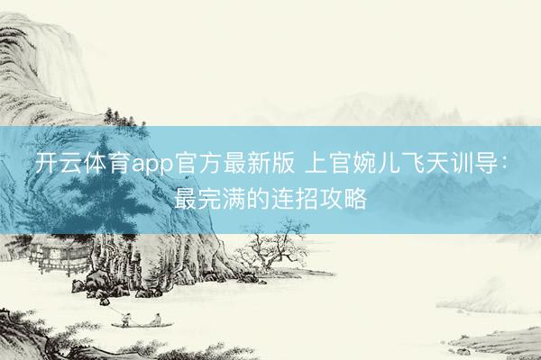 开云体育app官方最新版 上官婉儿飞天训导：最完满的连招攻略
