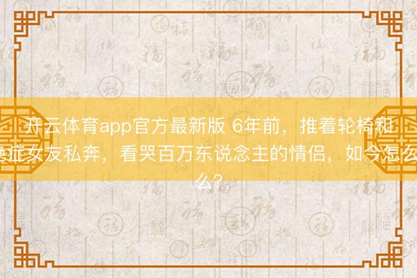 开云体育app官方最新版 6年前，推着轮椅和绝症女友私奔，看哭百万东说念主的情侣，如今怎么？