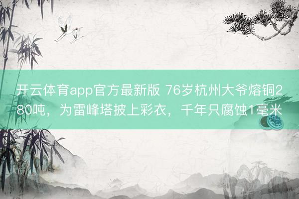 开云体育app官方最新版 76岁杭州大爷熔铜280吨，为雷峰塔披上彩衣，千年只腐蚀1毫米