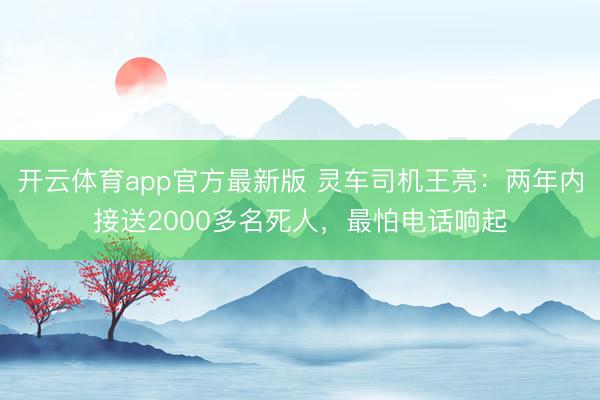 开云体育app官方最新版 灵车司机王亮：两年内接送2000多名死人，最怕电话响起