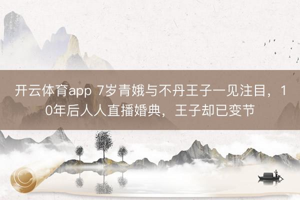 开云体育app 7岁青娥与不丹王子一见注目，10年后人人直播婚典，王子却已变节