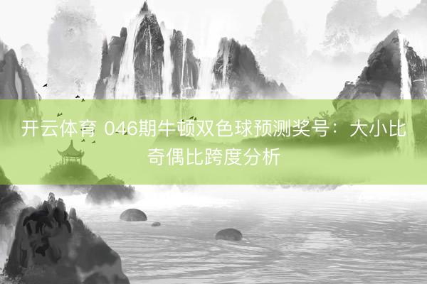 开云体育 046期牛顿双色球预测奖号：大小比奇偶比跨度分析