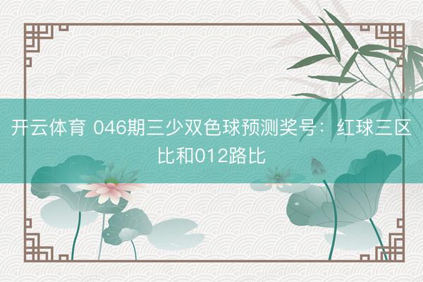开云体育 046期三少双色球预测奖号：红球三区比和012路比