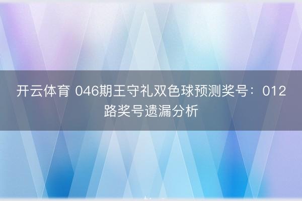 开云体育 046期王守礼双色球预测奖号：012路奖号遗漏分析