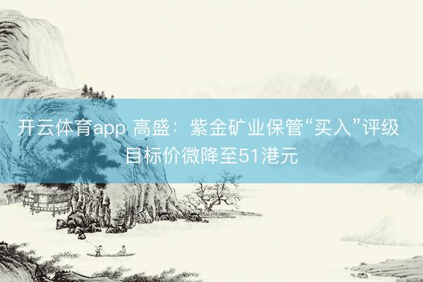 开云体育app 高盛：紫金矿业保管“买入”评级 目标价微降至51港元