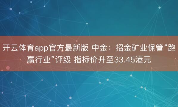 开云体育app官方最新版 中金：招金矿业保管“跑赢行业”评级 指标价升至33.45港元