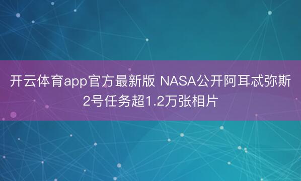 开云体育app官方最新版 NASA公开阿耳忒弥斯2号任务超1.2万张相片