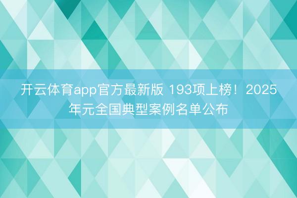 开云体育app官方最新版 193项上榜！2025年元全国典型案例名单公布