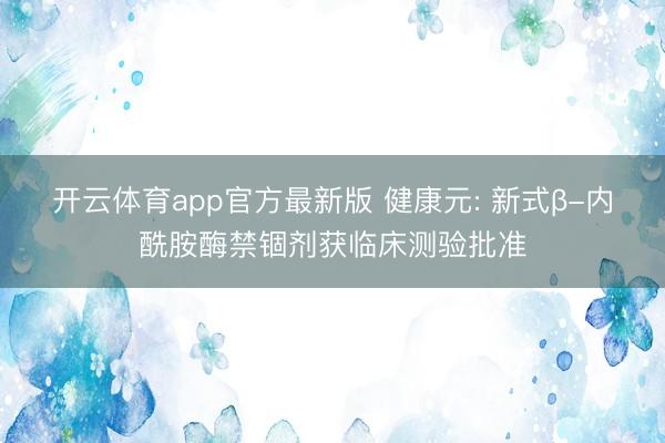 开云体育app官方最新版 健康元: 新式β-内酰胺酶禁锢剂获临床测验批准