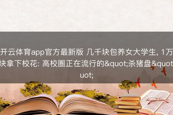 开云体育app官方最新版 几千块包养女大学生， 1万块拿下校花: 高校圈正在流行的"杀猪盘"