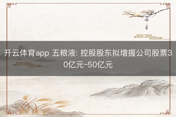 开云体育app 五粮液: 控股股东拟增握公司股票30亿元~50亿元