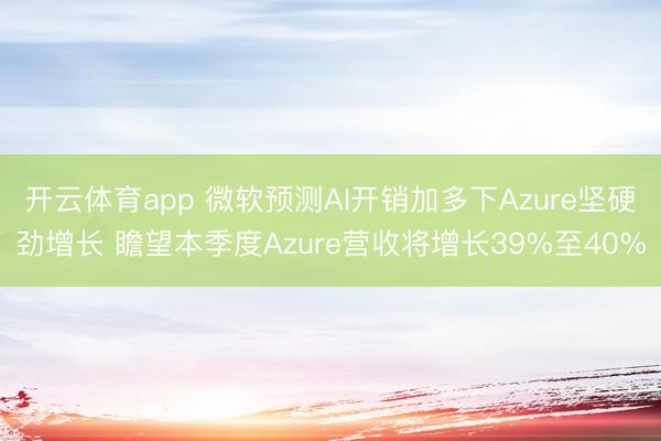 开云体育app 微软预测AI开销加多下Azure坚硬劲增长 瞻望本季度Azure营收将增长39%至40%