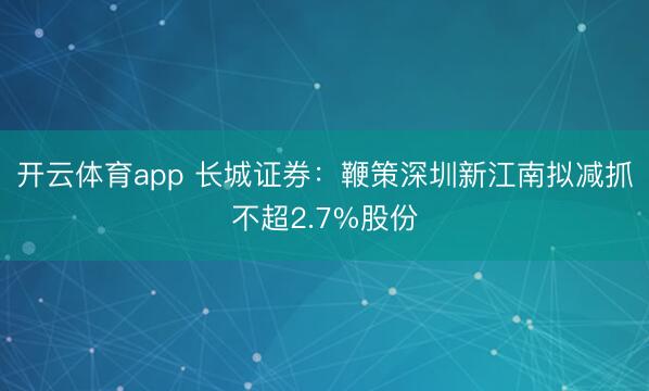开云体育app 长城证券：鞭策深圳新江南拟减抓不超2.7%股份