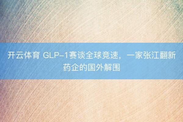 开云体育 GLP-1赛谈全球竞速，一家张江翻新药企的国外解围