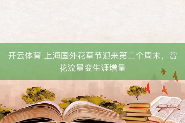 开云体育 上海国外花草节迎来第二个周末，赏花流量变生涯增量