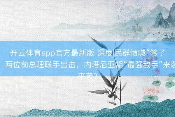 开云体育app官方最新版 深度|民群愤喊“够了”，两位前总理联手出击，内塔尼亚胡“最强敌手”来袭？