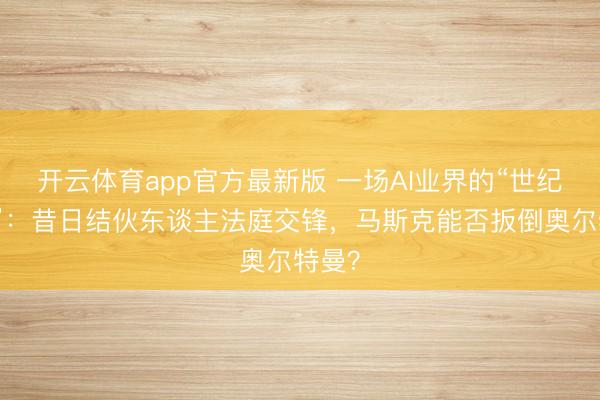 开云体育app官方最新版 一场AI业界的“世纪诉讼”：昔日结伙东谈主法庭交锋，马斯克能否扳倒奥尔特曼？
