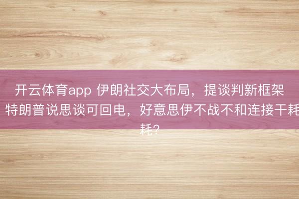 开云体育app 伊朗社交大布局，提谈判新框架；特朗普说思谈可回电，好意思伊不战不和连接干耗？