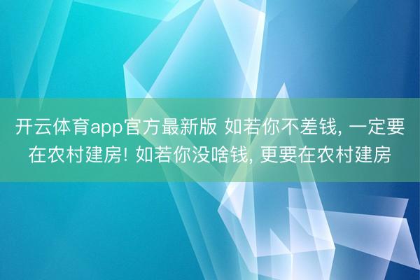 开云体育app官方最新版 如若你不差钱， 一定要在农村建房! 如若你没啥钱， 更要在农村建房