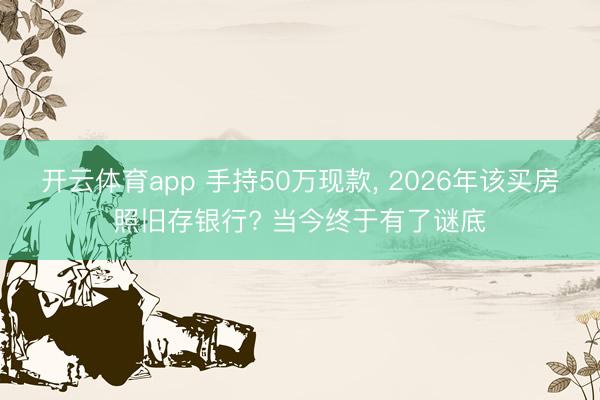 开云体育app 手持50万现款， 2026年该买房照旧存银行? 当今终于有了谜底