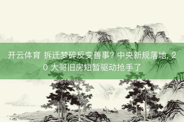 开云体育 拆迁梦碎反变善事? 中央新规落地， 20 大哥旧房短暂驱动抢手了