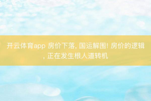 开云体育app 房价下落， 国运解围! 房价的逻辑， 正在发生根人道转机