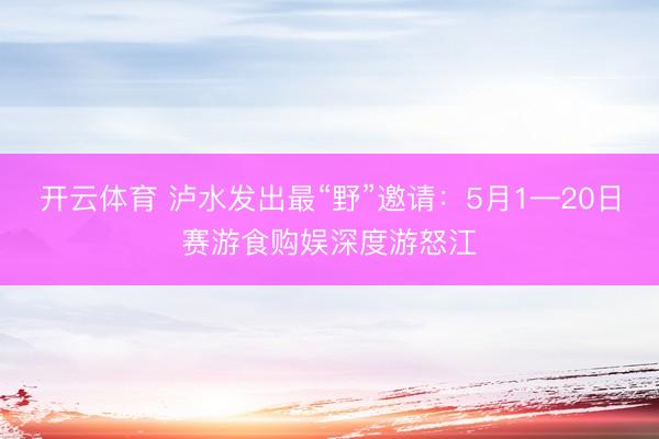 开云体育 泸水发出最“野”邀请：5月1—20日赛游食购娱深度游怒江