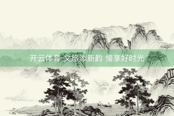 开云体育 文旅添新韵 慢享好时光