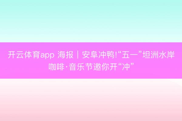 开云体育app 海报｜安阜冲鸭!“五一”坦洲水岸咖啡·音乐节邀你开“冲”